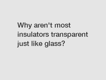 Why aren't most insulators transparent just like glass?
