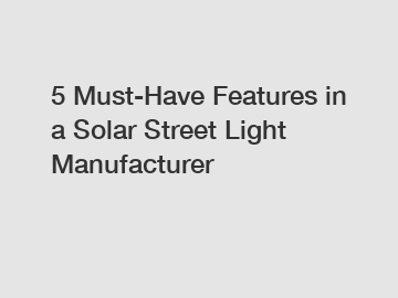 5 Must-Have Features in a Solar Street Light Manufacturer