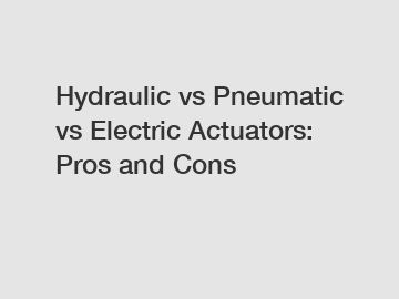 Hydraulic vs Pneumatic vs Electric Actuators: Pros and Cons