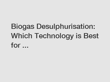 Biogas Desulphurisation: Which Technology is Best for ...