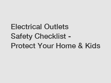 Electrical Outlets Safety Checklist - Protect Your Home & Kids