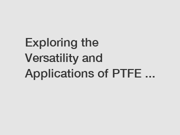 Exploring the Versatility and Applications of PTFE ...