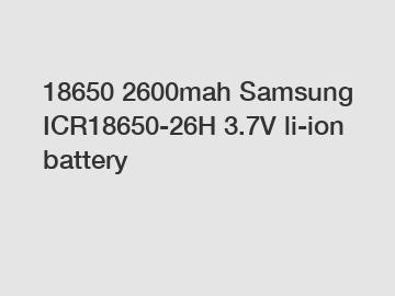 18650 2600mah Samsung ICR18650-26H 3.7V li-ion battery