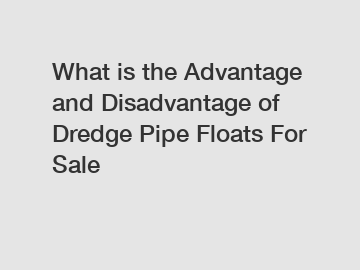 What is the Advantage and Disadvantage of  Dredge Pipe Floats For Sale