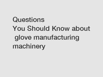 Questions You Should Know about glove manufacturing machinery