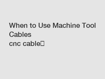 When to Use Machine Tool Cables
cnc cable？