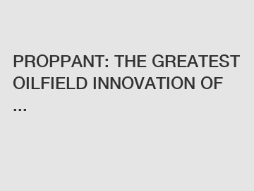 PROPPANT: THE GREATEST OILFIELD INNOVATION OF ...