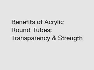 Benefits of Acrylic Round Tubes: Transparency & Strength