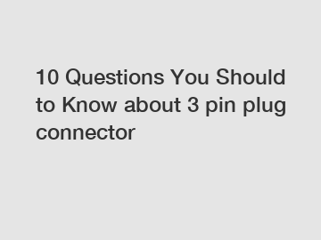 10 Questions You Should to Know about 3 pin plug connector