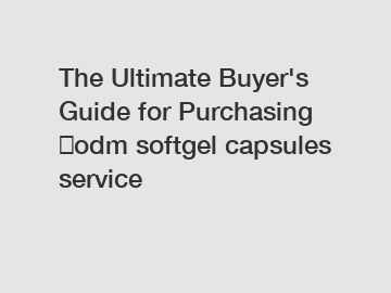 The Ultimate Buyer's Guide for Purchasing ​odm softgel capsules service
