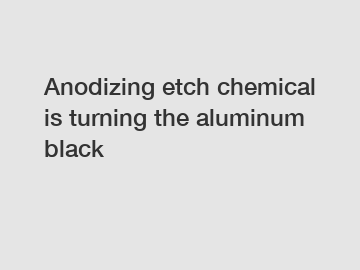 Anodizing etch chemical is turning the aluminum black