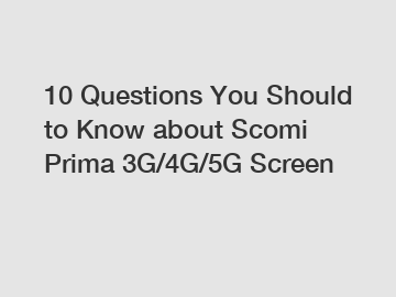10 Questions You Should to Know about Scomi Prima 3G/4G/5G Screen