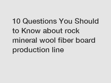 10 Questions You Should to Know about rock mineral wool fiber board production line