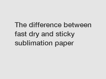 The difference between fast dry and sticky sublimation paper