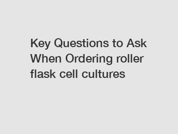 Key Questions to Ask When Ordering roller flask cell cultures