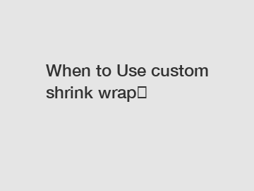 When to Use custom shrink wrap？