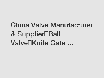 China Valve Manufacturer & Supplier｜Ball Valve｜Knife Gate ...