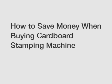 How to Save Money When Buying Cardboard Stamping Machine