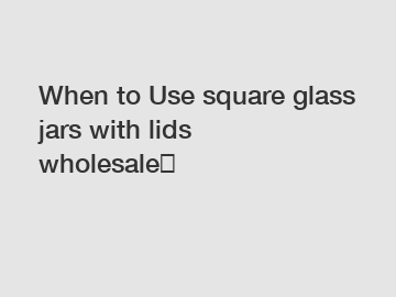 When to Use square glass jars with lids wholesale？