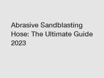 Abrasive Sandblasting Hose: The Ultimate Guide 2023