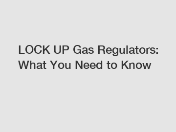 LOCK UP Gas Regulators: What You Need to Know