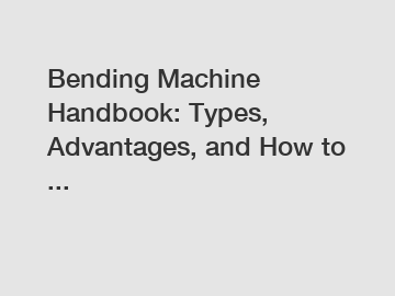 Bending Machine Handbook: Types, Advantages, and How to ...