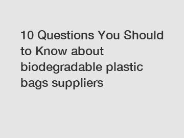 10 Questions You Should to Know about biodegradable plastic bags suppliers