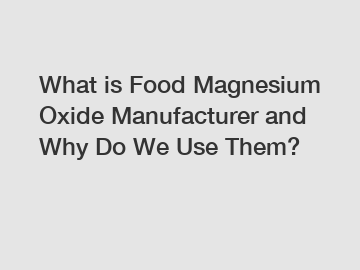 What is Food Magnesium Oxide Manufacturer and Why Do We Use Them?