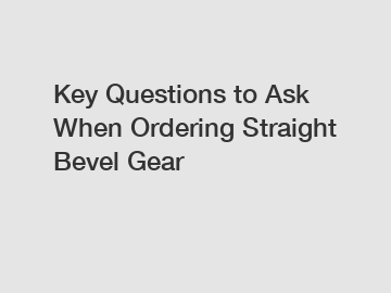 Key Questions to Ask When Ordering Straight Bevel Gear