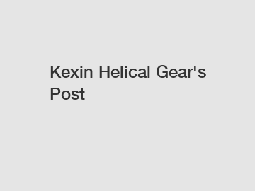 Kexin Helical Gear's Post