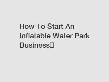 How To Start An Inflatable Water Park Business？