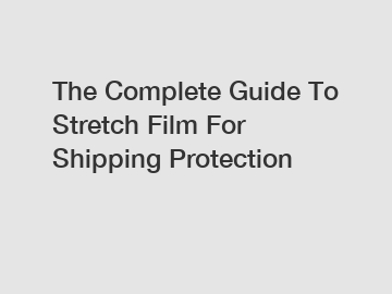 The Complete Guide To Stretch Film For Shipping Protection