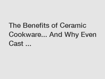 The Benefits of Ceramic Cookware... And Why Even Cast ...