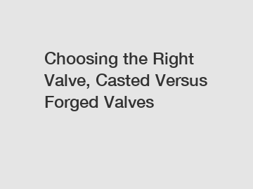 Choosing the Right Valve, Casted Versus Forged Valves