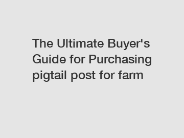 The Ultimate Buyer's Guide for Purchasing pigtail post for farm