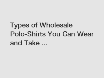 Types of Wholesale Polo-Shirts You Can Wear and Take ...