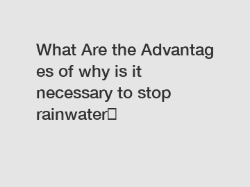What Are the Advantages of why is it necessary to stop rainwater？
