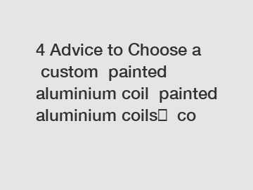 4&nbsp;Advice&nbsp;to&nbsp;Choose&nbsp;a&nbsp;custom  painted aluminium coil  painted aluminium coils​  co