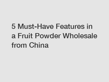 5 Must-Have Features in a Fruit Powder Wholesale from China