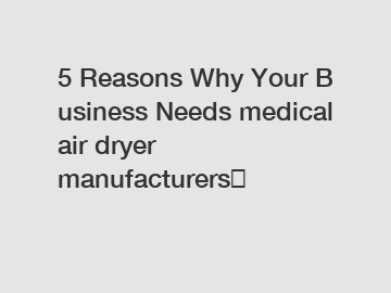 5 Reasons Why Your Business Needs medical air dryer manufacturers？