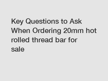 Key Questions to Ask When Ordering 20mm hot rolled thread bar for sale