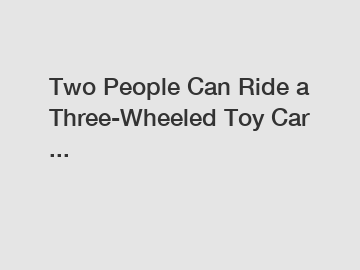 Two People Can Ride a Three-Wheeled Toy Car ...