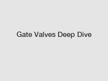 Gate Valves Deep Dive