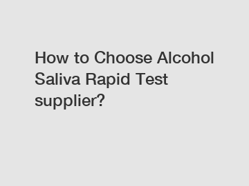 How to Choose Alcohol Saliva Rapid Test supplier?