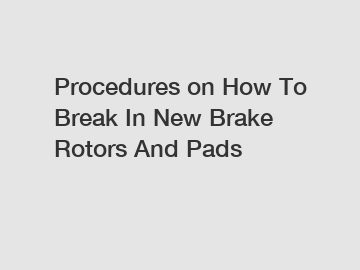 Procedures on How To Break In New Brake Rotors And Pads