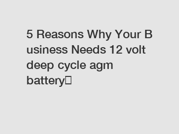 5 Reasons Why Your Business Needs 12 volt deep cycle agm battery？