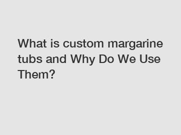 What is custom margarine tubs and Why Do We Use Them?