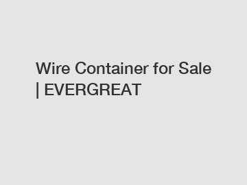 Wire Container for Sale | EVERGREAT