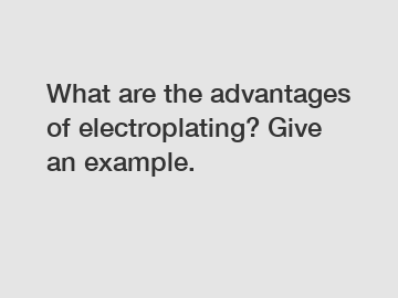 What are the advantages of electroplating? Give an example.