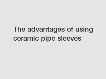 The advantages of using ceramic pipe sleeves